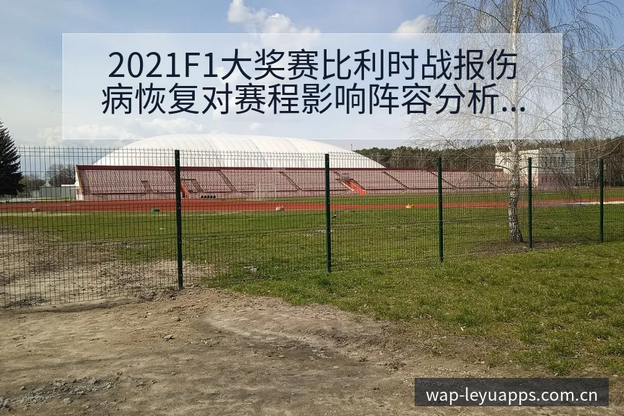 2021F1大奖赛比利时战报伤病恢复对赛程影响阵容分析 - 乐鱼
