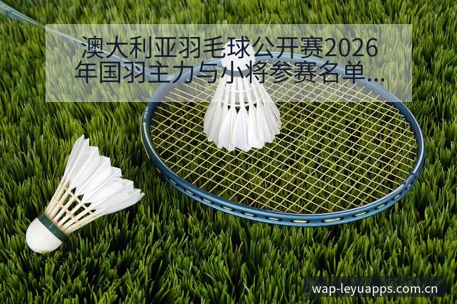 澳大利亚羽毛球公开赛2026年国羽主力与小将参赛名单阵容 - 乐鱼