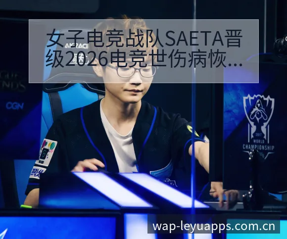 女子电竞战队SAETA晋级2026电竞世伤病恢复对赛程影 - 乐鱼